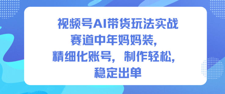 视频号AI带货玩法实战，赛道中年妈妈装，精细化账号，制作轻松，稳定出单-御文网