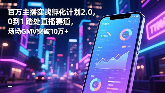 百万主播实战孵化计划2.0，0到1踏入直播赛道，场均GMV突破10万+-御文网