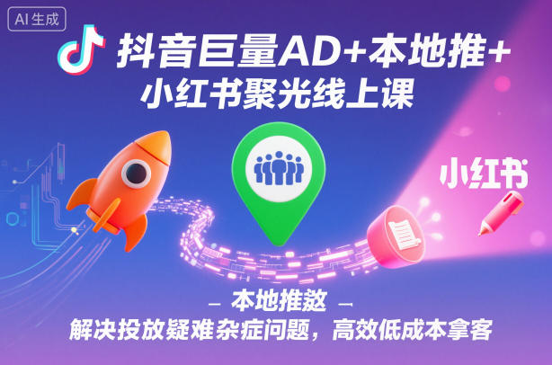 抖音巨量AD+本地推+小红书聚光线上课，解决投放疑难杂症问题，高效低成本拿客-御文网