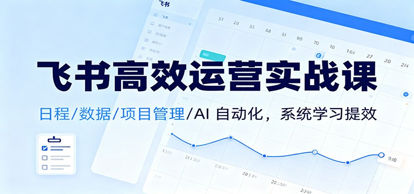 飞书高效运营实战课：日程/数据/项目管理/AI 自动化，系统学习提效-御文网