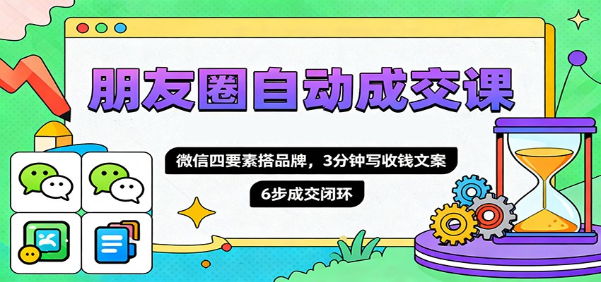朋友圈自动成交课，微信四要素搭品牌，3分钟写收钱文案，6步成交闭环-御文网