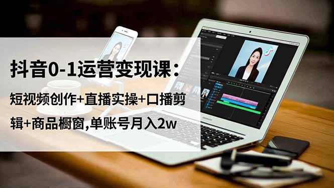 抖音0-1运营变现课：短视频创作+直播实操+口播剪辑+商品橱窗,单账号月入2w-御文网