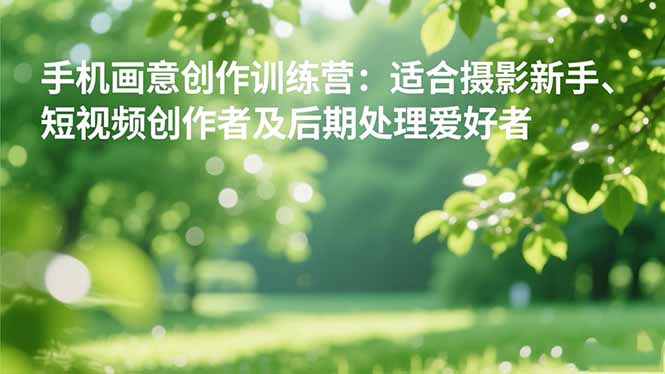 手机摄影之画意创作训练营：适合摄影新手、短视频创作者及后期处理爱好者-御文网