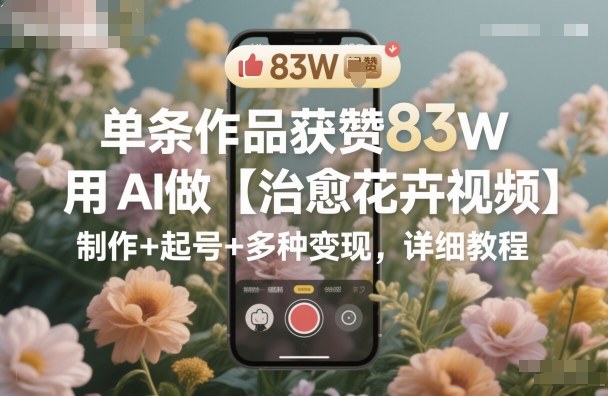 单条作品获赞83W，用AI做【治愈花卉视频】，制作+起号+多种变现，详细教程-御文网