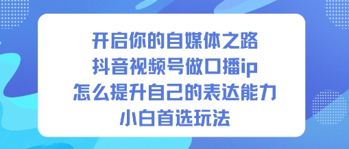 开启你的自媒体之路，抖音视频号做口播ip，怎么提升自己的表达能力，小白首选玩法-御文网