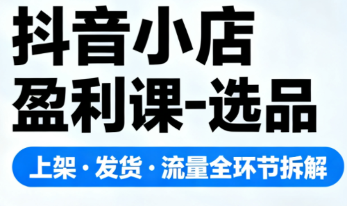 抖音小店盈利课-选品·上架·发货·流量全环节拆解-御文网