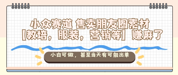 小众赛道售卖朋友圈素材【教培，服装，营销等】賺麻了，小白可做，甚至当天有可能出单-御文网