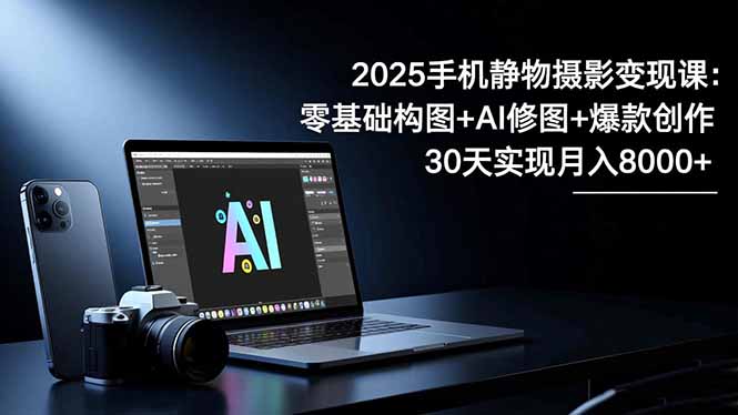 2025手机 静物摄影变现课：零基础构图+AI修图+爆款创作，30天实现月入8...-御文网