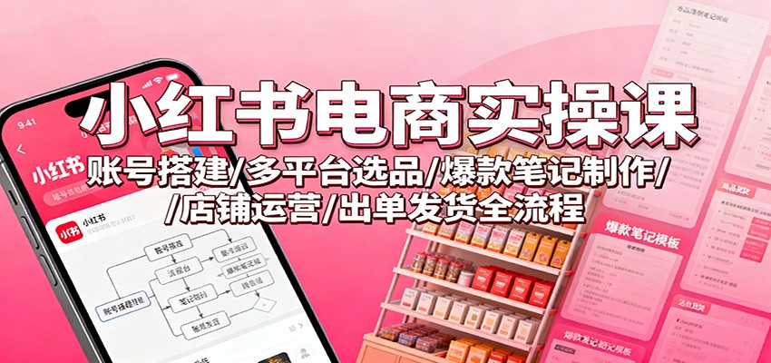 小红书电商实操课：账号搭建/多平台选品/爆款笔记制作/店铺运营/出单发货全流程-御文网