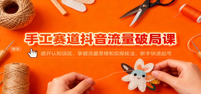 手工赛道抖音流量破局课：避开认知误区，掌握流量思维和实操技法，新手快速起号-御文网