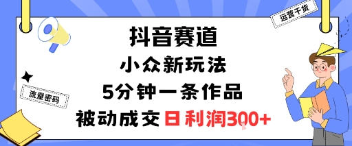 抖音赛道：小众新玩法，5分钟一条作品，被动成交，日利润3张-御文网