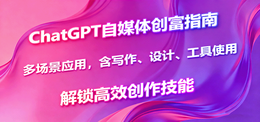 ChatGPT自媒体创富指南，多场景应用，含写作、设计、工具使用，解锁高效创作技能-御文网