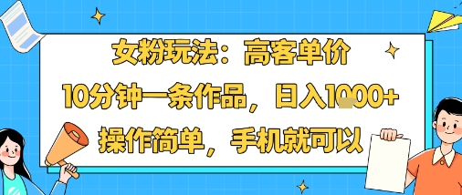 女粉玩法：高客单价，10分钟一条作品，日入1k+操作简单，手机就可以-御文网