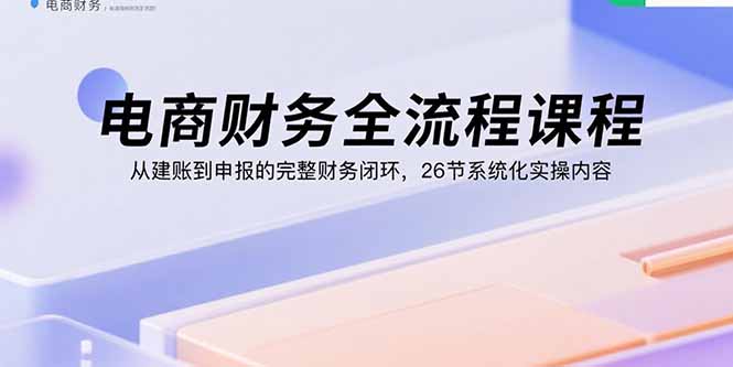 电商财务全流程课程：从建账到申报的完整财务闭环，26节系统化实操内容-御文网