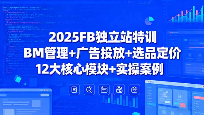 2025FB独立站特训，BM管理+广告投放+选品定价，12大核心模块+实操案例-御文网