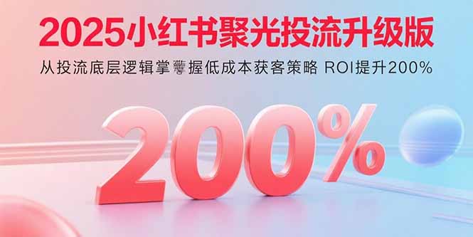 2025小红书聚光投流升级版 从投流底层逻辑掌握低成本获客策略 ROI提升200%-御文网