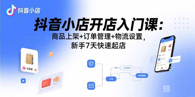 抖音小店开店入门课：商品上架+订单管理+物流设置，新手7天快速起店-御文网