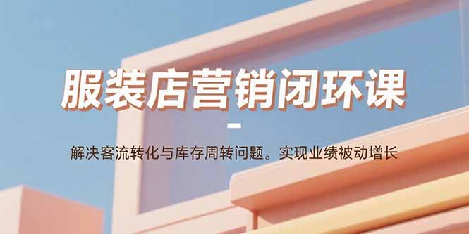 服装店营销闭环课：解决客流转化与库存周转问题。实现业绩被动增长-御文网