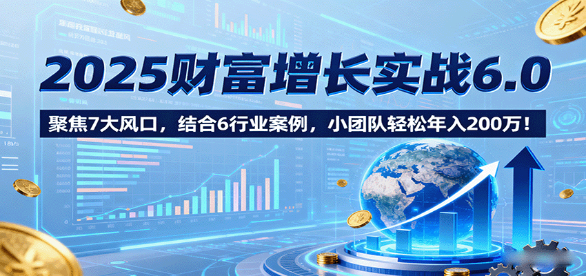 2025财富增长实战6.0,聚焦7大风口,结合6行业案例,小团队轻松年入200万!-御文网