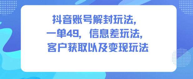 抖音账号解封玩法，一单49，信息差玩法，客户获取以及变现玩法-御文网