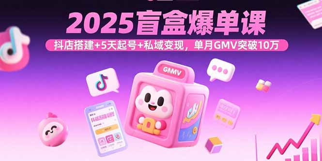 2025盲盒爆单课，抖店搭建+5天起号+私域变现，单月GMV突破10万-御文网