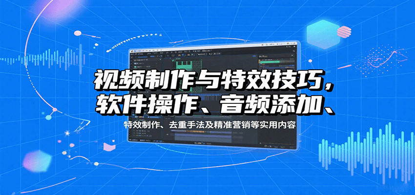 视频制作与特效技巧：软件操作、音频添加、特效制作、去重手法及精准营销等实用内容-御文网