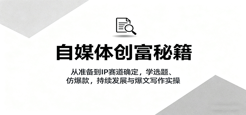 自媒体创富秘籍：从准备到IP赛道确定，学选题、仿爆款，持续发展与爆文写作实操-御文网