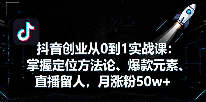 抖音创业从0到1实战课：掌握定位方法论、爆款元素、直播留人，月涨粉50w+-御文网