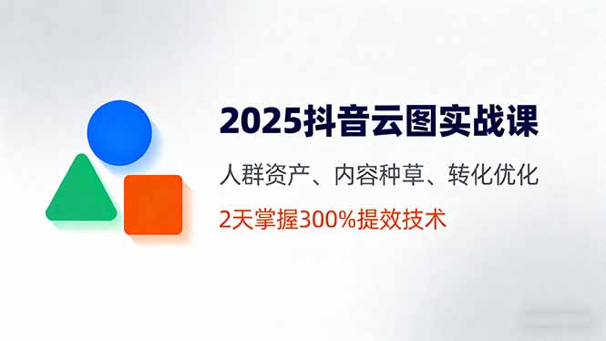 2025抖音云图实战课,人群资产、内容种草、转化优化,2天掌握300%提效技术-御文网
