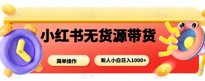 小红书无货源带货项目，简单无脑，新人小白日入多张-御文网
