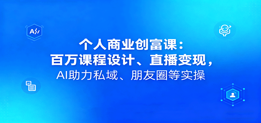 个人商业创富课：百万课程设计、直播变现，AI助力私域、朋友圈等实操-御文网