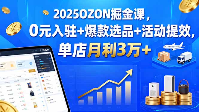 2025OZON掘金课,0元入驻+爆款选品+活动提效,单店月利3万+-御文网