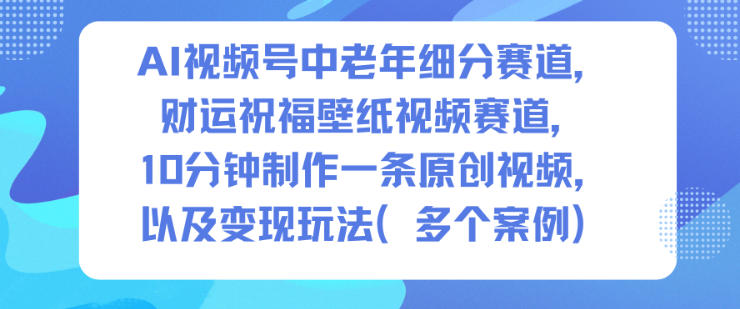 AI视频号中老年细分赛道，财运祝福壁纸视频赛道，10分钟制作一条原创视频，以及变现玩法-御文网