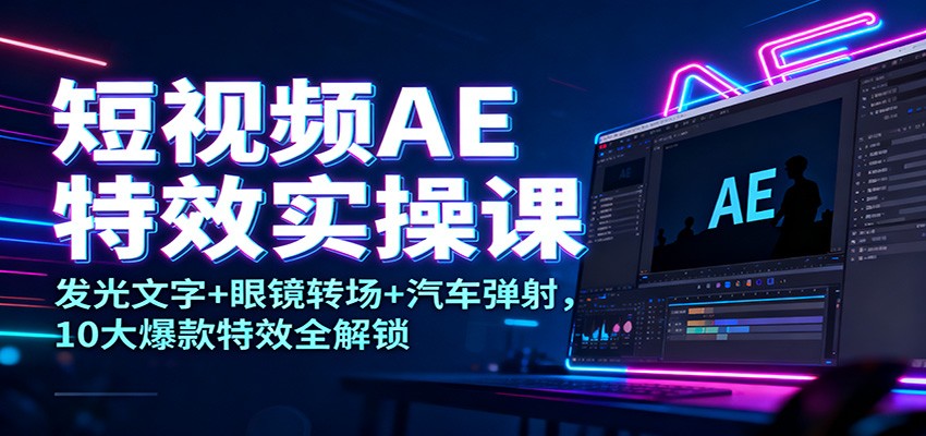 短视频AE特效实操课：发光文字+眼镜转场+汽车弹射，10大爆款特效全解锁-御文网