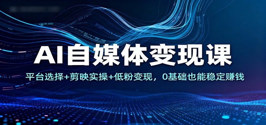 AI自媒体变现课：平台选择+剪映实操+低粉变现，0基础也能稳定赚钱-御文网