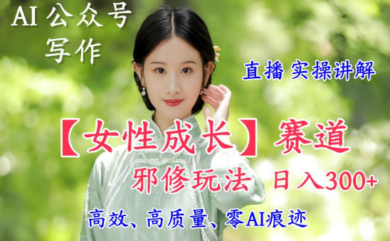 AI写作【女性成长】赛道内容邪修玩法，日入5张+，直播落地实操讲解-御文网