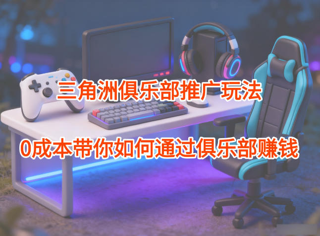 项目拆解：三角洲俱乐部推广玩法，0成本带你如何通过俱乐部賺钱-御文网