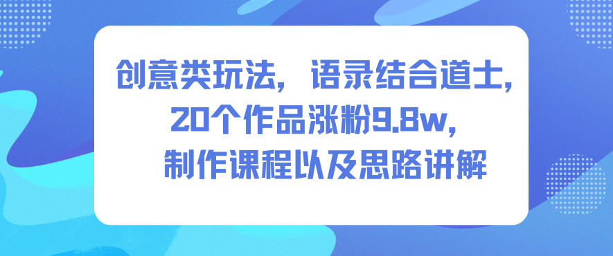 创意类玩法，语录结合道士，20个作品涨粉9.8w，制作课程以及思路讲解-御文网