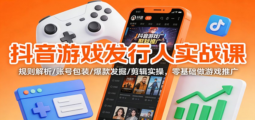 抖音游戏发行人实战课：规则解析/账号包装/爆款发掘 /剪辑实操，零基础做游戏推广-御文网