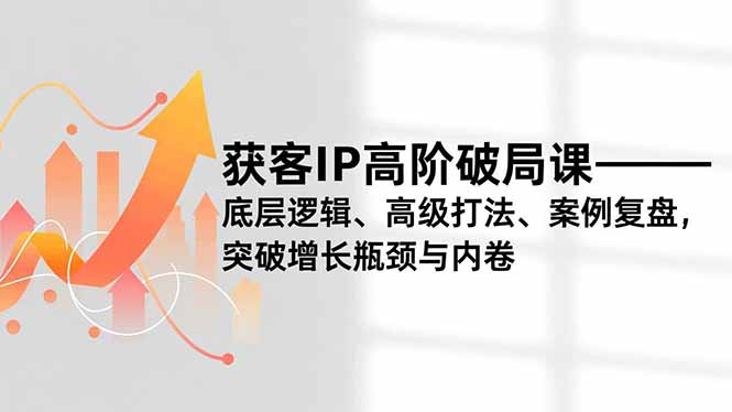 获客IP高阶破局课，底层逻辑、高级打法、案例复盘，突破增长瓶颈与内卷-御文网
