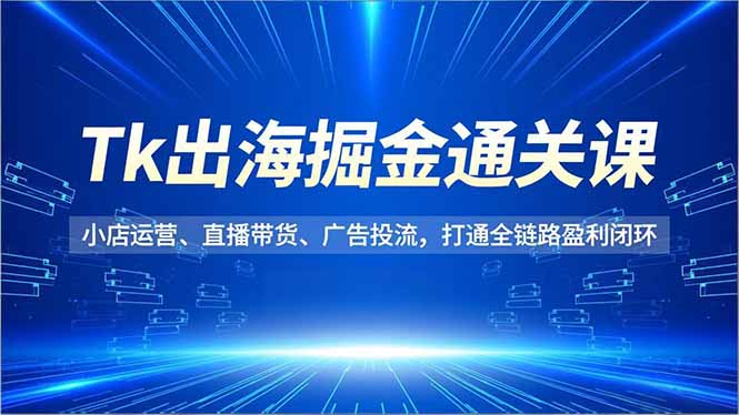 Tk出海掘金通关课，小店运营、直播带货、广告投流，打通全链路盈利闭环-御文网