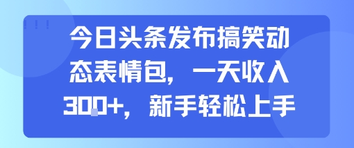 今日头条发布搞笑动态表情包，一天收入3张+，新手轻松上手-御文网