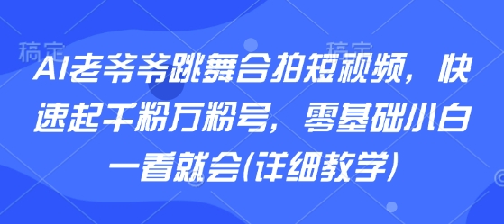 AI老爷爷跳舞合拍短视频，快速起千粉万粉号，零基础小白一看就会(详细教学)-御文网