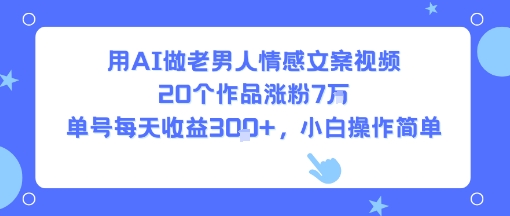 用AI做老男人情感文案视频，20个作品涨粉7W，单号每天收益3张+，小白操作简单-御文网