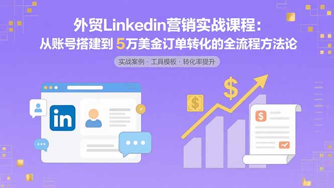 外贸LinkedIn营销实战课程：从账号搭建到5万美金订单转化的全流程方法论-御文网
