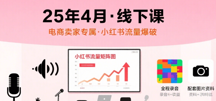 小红书25年4月线下课程，电商卖家小红书流量课，录音+图片-御文网