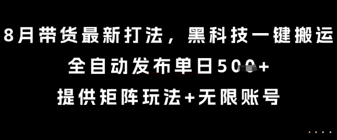 8月带货最新打法，黑科技一键搬运，全自动发布单日5张+，提供矩阵玩法+无限账号【揭秘】-御文网