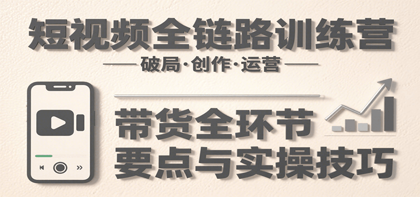 短视频全链路训练营：含破局、创作、运营、带货等多方面，详解各环节要点与实操技巧-御文网