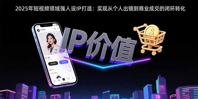 2025年短视频领域人设IP打造：实现从个人出镜到商业成交的闭环转化-御文网