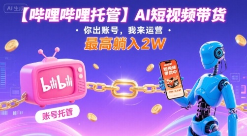 【哔哩哔哩托管】AI短视频带货，你出账号，我来运营，最高躺入2W【揭秘】-御文网